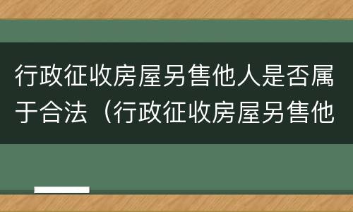 行政征收房屋另售他人是否属于合法（行政征收房屋另售他人是否属于合法行政）