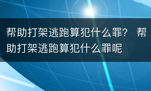 帮助打架逃跑算犯什么罪？ 帮助打架逃跑算犯什么罪呢