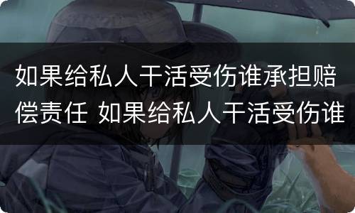 如果给私人干活受伤谁承担赔偿责任 如果给私人干活受伤谁承担赔偿责任呢