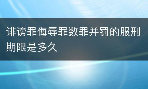 诽谤罪侮辱罪数罪并罚的服刑期限是多久