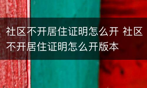 社区不开居住证明怎么开 社区不开居住证明怎么开版本