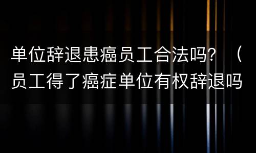 单位辞退患癌员工合法吗？（员工得了癌症单位有权辞退吗）