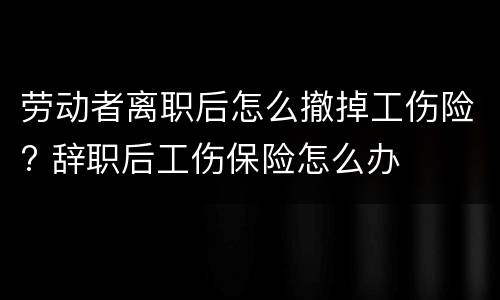 劳动者离职后怎么撤掉工伤险? 辞职后工伤保险怎么办