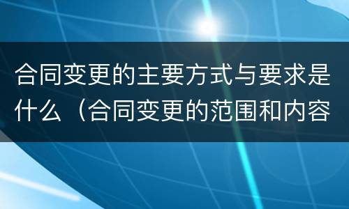 合同变更的主要方式与要求是什么（合同变更的范围和内容）