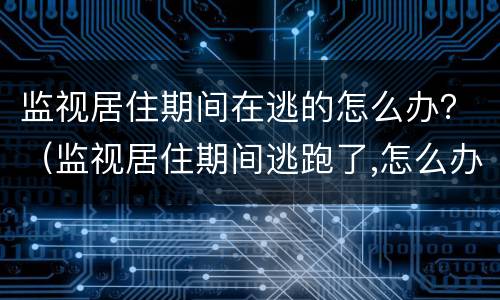 监视居住期间在逃的怎么办？（监视居住期间逃跑了,怎么办）