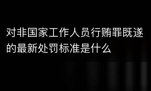 对非国家工作人员行贿罪既遂的最新处罚标准是什么