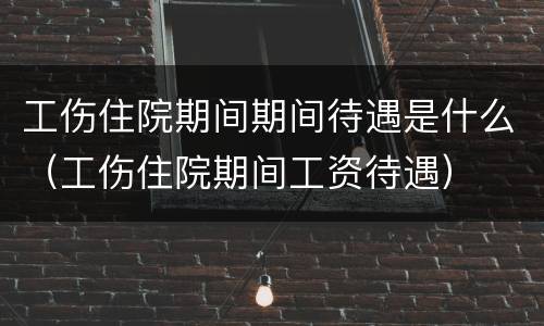 工伤住院期间期间待遇是什么（工伤住院期间工资待遇）