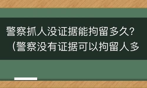 警察抓人没证据能拘留多久？（警察没有证据可以拘留人多久）