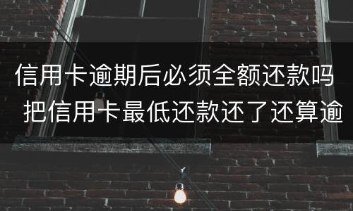 信用卡逾期后必须全额还款吗 把信用卡最低还款还了还算逾期吗