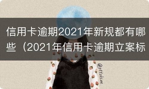 信用卡逾期2021年新规都有哪些（2021年信用卡逾期立案标准）
