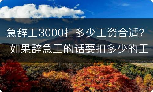 急辞工3000扣多少工资合适？ 如果辞急工的话要扣多少的工资呢