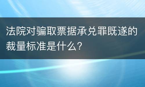 法院对骗取票据承兑罪既遂的裁量标准是什么?