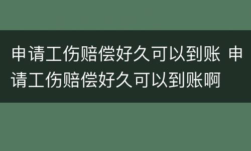 申请工伤赔偿好久可以到账 申请工伤赔偿好久可以到账啊