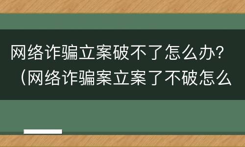 网络诈骗立案破不了怎么办？（网络诈骗案立案了不破怎么办）