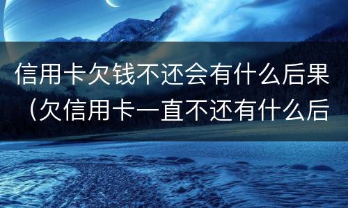 信用卡欠钱不还会有什么后果（欠信用卡一直不还有什么后果）