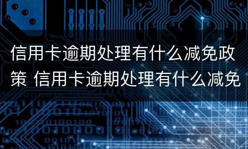 信用卡逾期处理有什么减免政策 信用卡逾期处理有什么减免政策吗