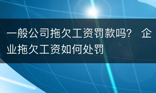 一般公司拖欠工资罚款吗？ 企业拖欠工资如何处罚