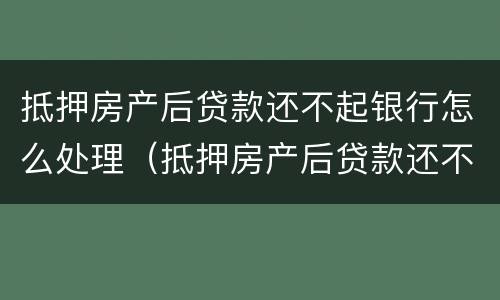 抵押房产后贷款还不起银行怎么处理（抵押房产后贷款还不起银行怎么处理呢）