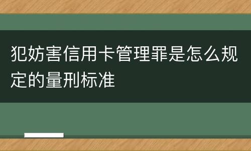 犯妨害信用卡管理罪是怎么规定的量刑标准