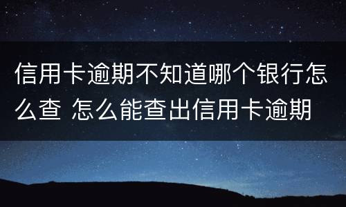 信用卡逾期不知道哪个银行怎么查 怎么能查出信用卡逾期
