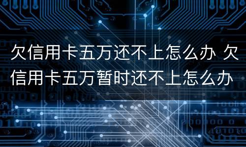 欠信用卡五万还不上怎么办 欠信用卡五万暂时还不上怎么办