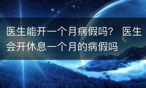 医生能开一个月病假吗？ 医生会开休息一个月的病假吗