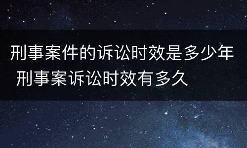 刑事案件的诉讼时效是多少年 刑事案诉讼时效有多久
