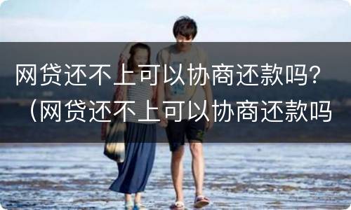 网贷还不上可以协商还款吗？（网贷还不上可以协商还款吗怎么办）