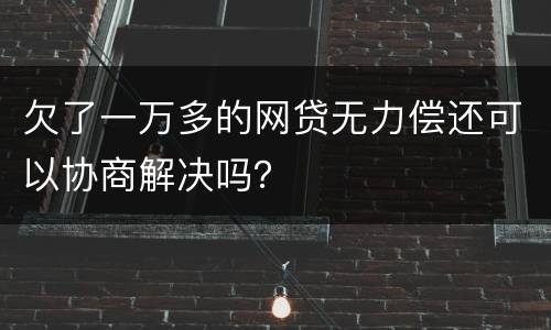 欠了一万多的网贷无力偿还可以协商解决吗？