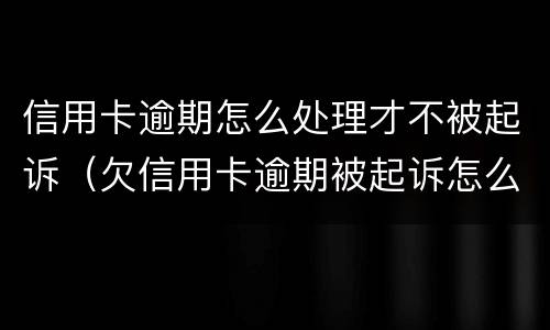 信用卡逾期怎么处理才不被起诉（欠信用卡逾期被起诉怎么办）