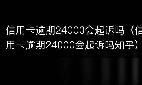 信用卡逾期24000会起诉吗（信用卡逾期24000会起诉吗知乎）