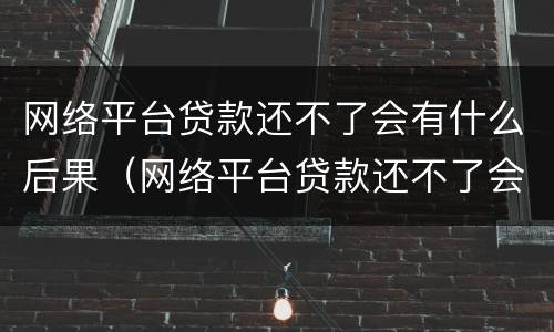 网络平台贷款还不了会有什么后果（网络平台贷款还不了会有什么后果嘛）