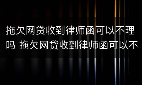拖欠网贷收到律师函可以不理吗 拖欠网贷收到律师函可以不理吗