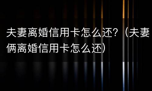 夫妻离婚信用卡怎么还?（夫妻俩离婚信用卡怎么还）