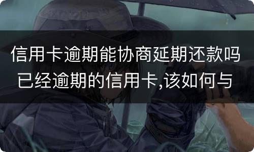 信用卡逾期能协商延期还款吗 已经逾期的信用卡,该如何与银行协商暂缓还款