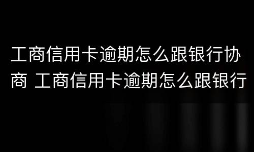 工商信用卡逾期怎么跟银行协商 工商信用卡逾期怎么跟银行协商延期