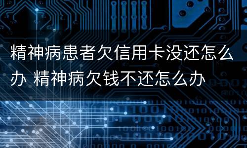 精神病患者欠信用卡没还怎么办 精神病欠钱不还怎么办