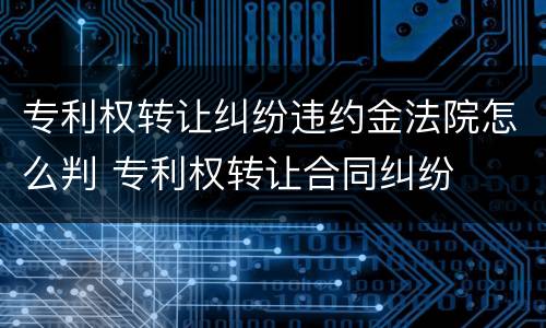 专利权转让纠纷违约金法院怎么判 专利权转让合同纠纷