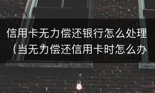 信用卡无力偿还银行怎么处理（当无力偿还信用卡时怎么办）