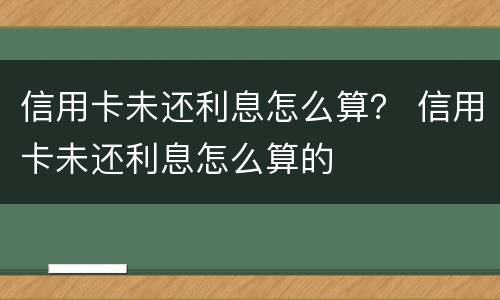 信用卡未还利息怎么算？ 信用卡未还利息怎么算的