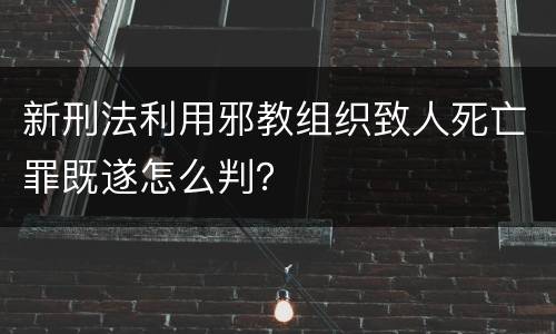 新刑法利用邪教组织致人死亡罪既遂怎么判？