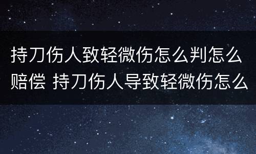 持刀伤人致轻微伤怎么判怎么赔偿 持刀伤人导致轻微伤怎么判