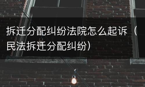 拆迁分配纠纷法院怎么起诉（民法拆迁分配纠纷）