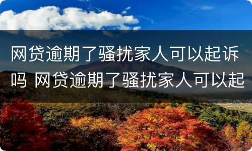 网贷逾期了骚扰家人可以起诉吗 网贷逾期了骚扰家人可以起诉吗怎么办