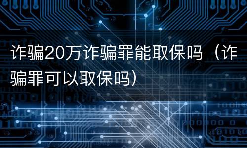 诈骗20万诈骗罪能取保吗（诈骗罪可以取保吗）
