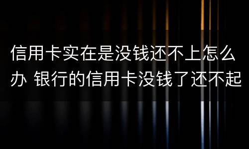 信用卡实在是没钱还不上怎么办 银行的信用卡没钱了还不起了怎么办?