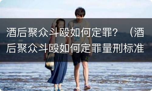 酒后聚众斗殴如何定罪？（酒后聚众斗殴如何定罪量刑标准）