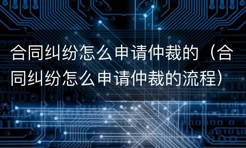 合同纠纷怎么申请仲裁的（合同纠纷怎么申请仲裁的流程）
