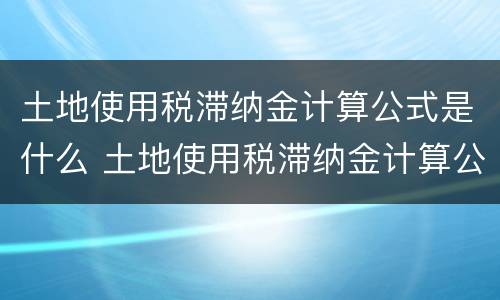 土地使用税滞纳金计算公式是什么 土地使用税滞纳金计算公式是什么