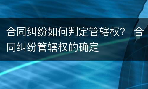 合同纠纷如何判定管辖权？ 合同纠纷管辖权的确定